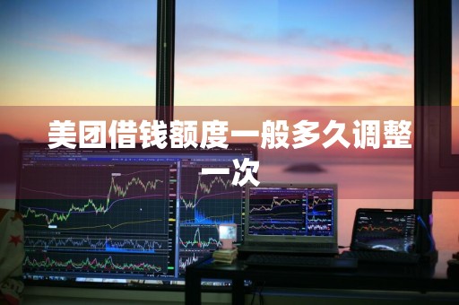 美团借钱额度一般多久调整一次
