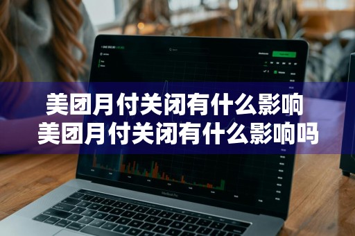 美团月付关闭有什么影响 美团月付关闭有什么影响吗