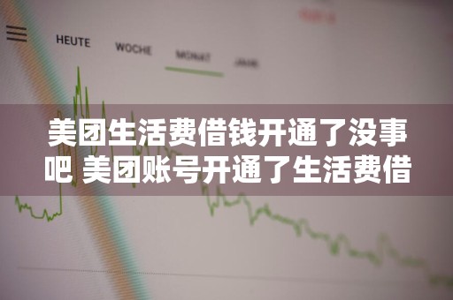 美团生活费借钱开通了没事吧 美团账号开通了生活费借钱服务