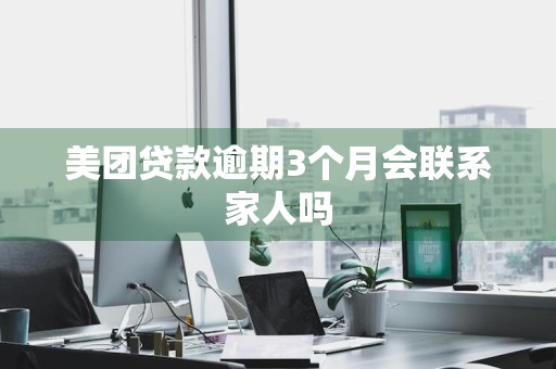美团贷款逾期3个月会联系家人吗