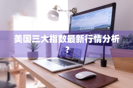 美国三大指数最新行情分析？