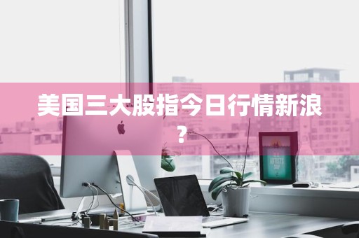 美国三大股指今日行情新浪？