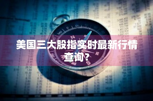 美国三大股指实时最新行情查询？