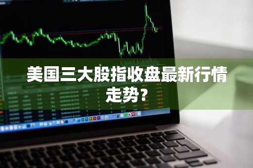 美国三大股指收盘最新行情走势？