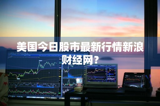 美国今日股市最新行情新浪财经网?