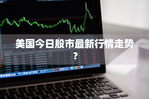 美国今日股市最新行情走势？