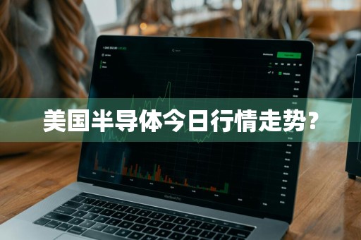美国半导体今日行情走势?