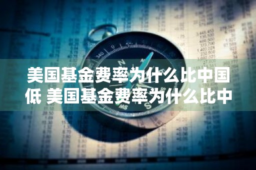 美国基金费率为什么比中国低 美国基金费率为什么比中国低很多