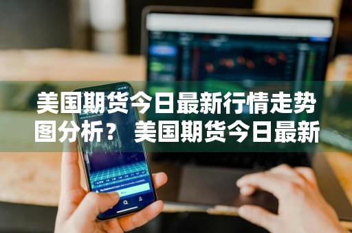 美国期货今日最新行情走势图分析？ 美国期货今日最新行情走势图分析表