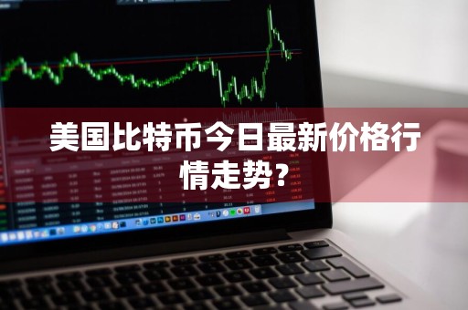 美国比特币今日最新价格行情走势？
