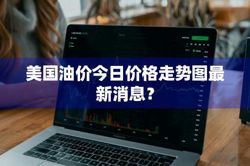美国油价今日价格走势图最新消息？