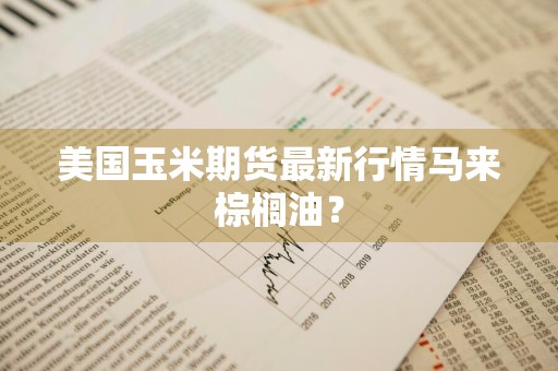 美国玉米期货最新行情马来棕榈油？
