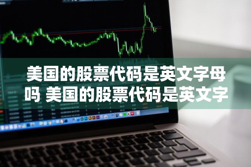 美国的股票代码是英文字母吗 美国的股票代码是英文字母吗为什么