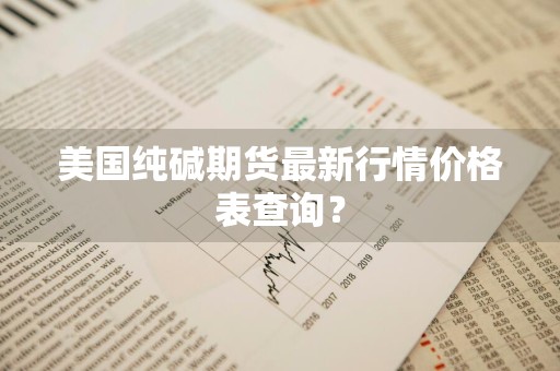 美国纯碱期货最新行情价格表查询？