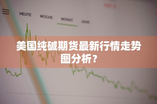 美国纯碱期货最新行情走势图分析？