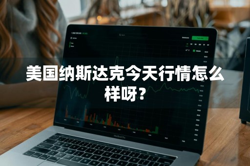美国纳斯达克今天行情怎么样呀？