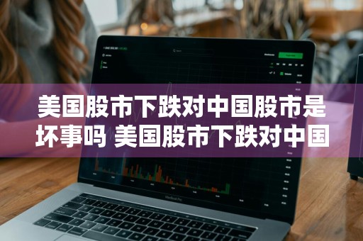 美国股市下跌对中国股市是坏事吗 美国股市下跌对中国股市有什么影响