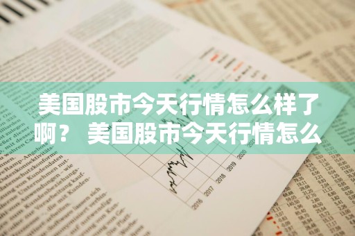 美国股市今天行情怎么样了啊？ 美国股市今天行情怎么样了啊知乎