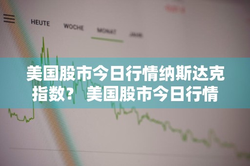 美国股市今日行情纳斯达克指数？ 美国股市今日行情纳斯达克指数是多少