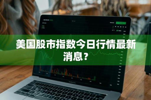 美国股市指数今日行情最新消息？