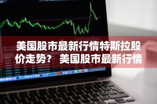 美国股市最新行情特斯拉股价走势？ 美国股市最新行情特斯拉股价走势图