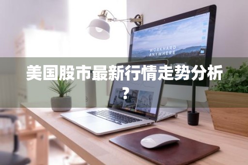 美国股市最新行情走势分析？
