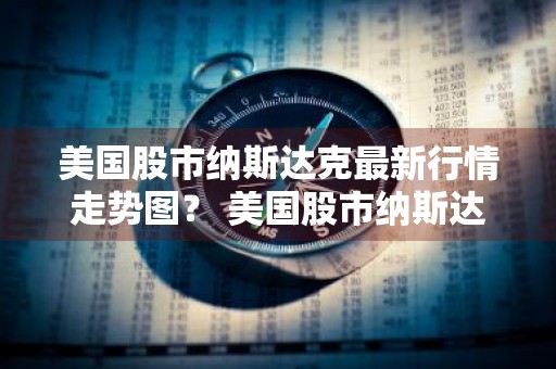 美国股市纳斯达克最新行情走势图？ 美国股市纳斯达克最新行情走势图表