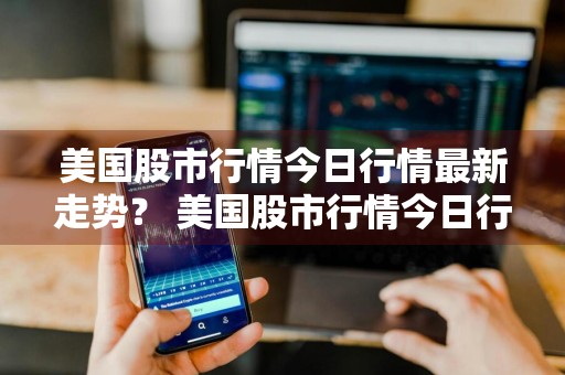 美国股市行情今日行情最新走势？ 美国股市行情今日行情最新走势图