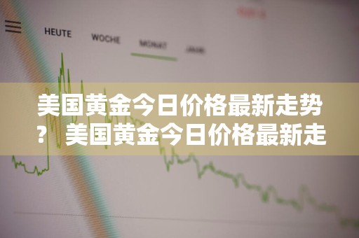 美国黄金今日价格最新走势？ 美国黄金今日价格最新走势图