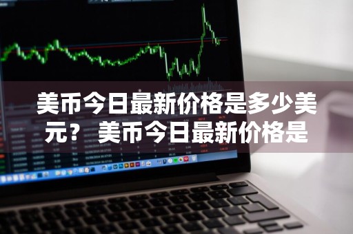 美币今日最新价格是多少美元？ 美币今日最新价格是多少美元人民币