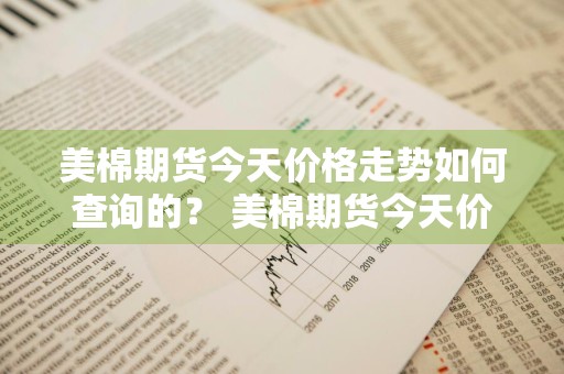 美棉期货今天价格走势如何查询的？ 美棉期货今天价格走势如何查询的呢