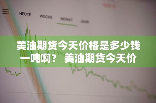 美油期货今天价格是多少钱一吨啊？ 美油期货今天价格是多少钱一吨啊知乎