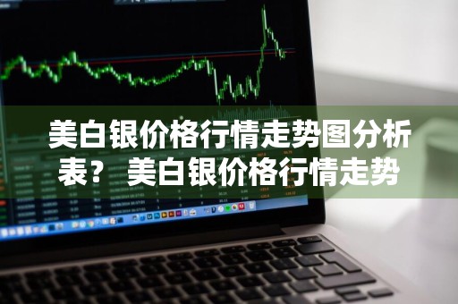 美白银价格行情走势图分析表？ 美白银价格行情走势图分析表最新