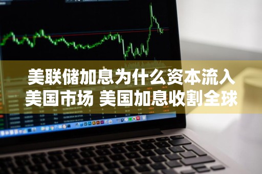 美联储加息为什么资本流入美国市场 美国加息收割全球的原理
