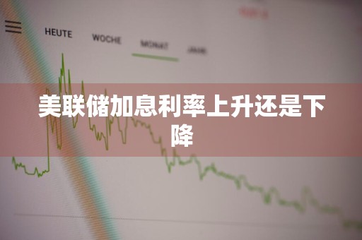 美联储加息利率上升还是下降
