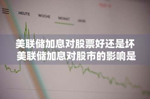 美联储加息对股票好还是坏 美联储加息对股市的影响是好是坏