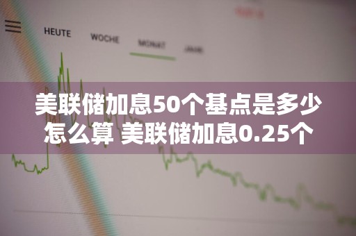 美联储加息50个基点是多少怎么算 美联储加息0.25个百分点是什么意思