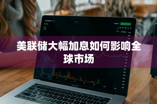 美联储大幅加息如何影响全球市场
