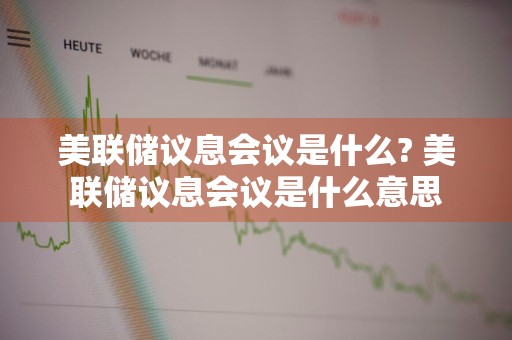 美联储议息会议是什么? 美联储议息会议是什么意思