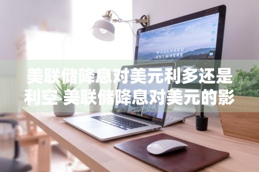 美联储降息对美元利多还是利空 美联储降息对美元的影响