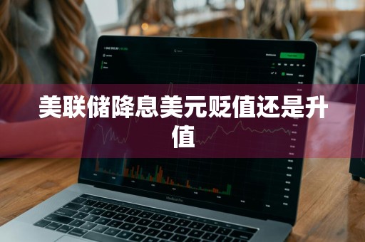 美联储降息美元贬值还是升值