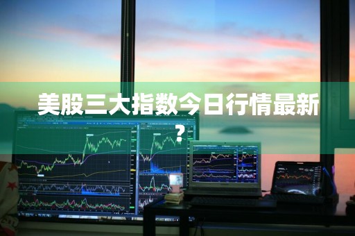 美股三大指数今日行情最新？