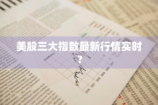 美股三大指数最新行情实时？