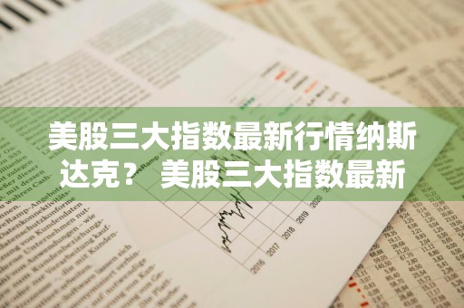 美股三大指数最新行情纳斯达克？ 美股三大指数最新行情纳斯达克