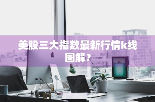 美股三大指数最新行情k线图解？
