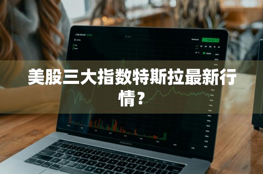 美股三大指数特斯拉最新行情？