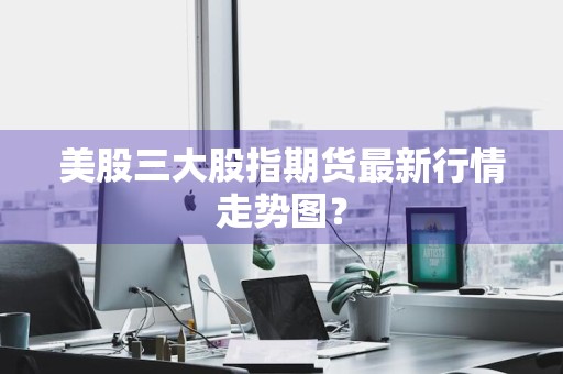 美股三大股指期货最新行情走势图？