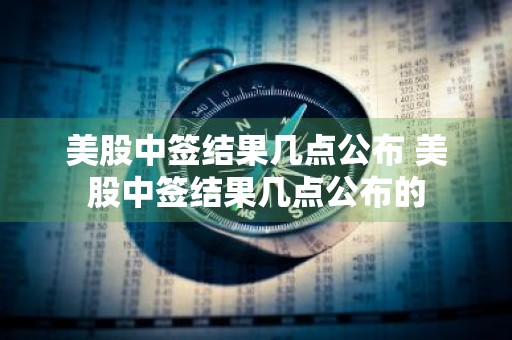 美股中签结果几点公布 美股中签结果几点公布的
