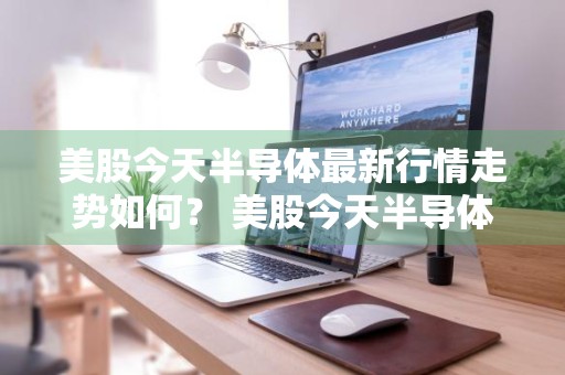 美股今天半导体最新行情走势如何？ 美股今天半导体最新行情走势如何啊