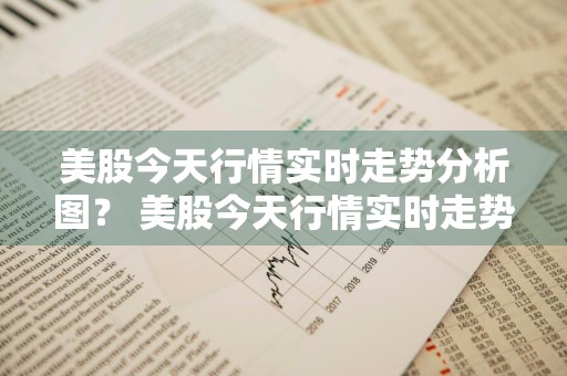 美股今天行情实时走势分析图？ 美股今天行情实时走势分析图表